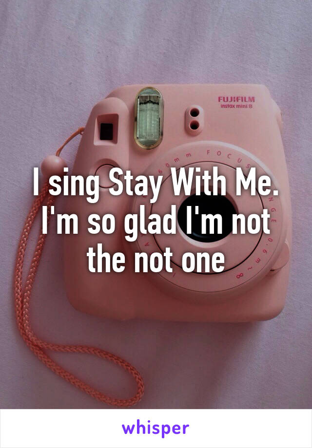 I sing Stay With Me. I'm so glad I'm not the not one