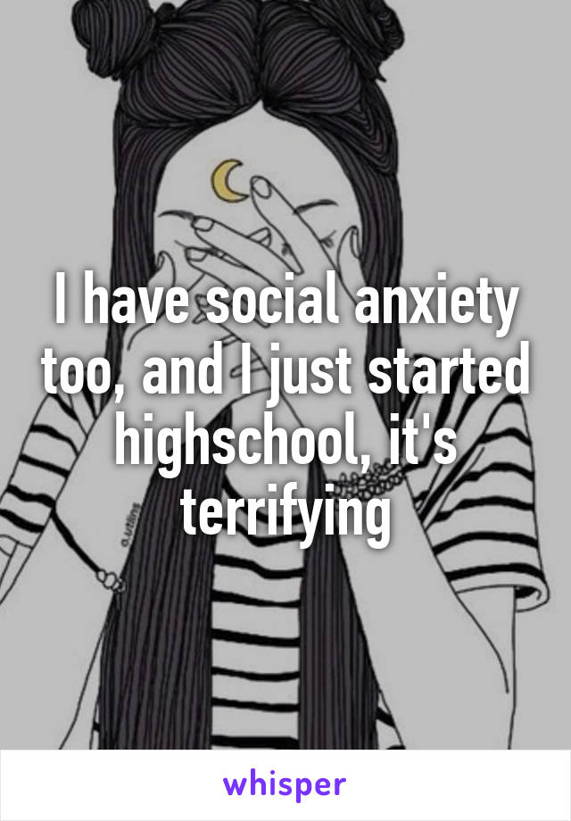 I have social anxiety too, and I just started highschool, it's terrifying