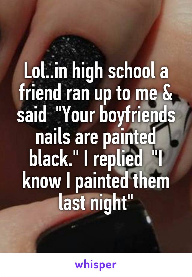 Lol..in high school a friend ran up to me & said  "Your boyfriends nails are painted black." I replied  "I know I painted them last night"