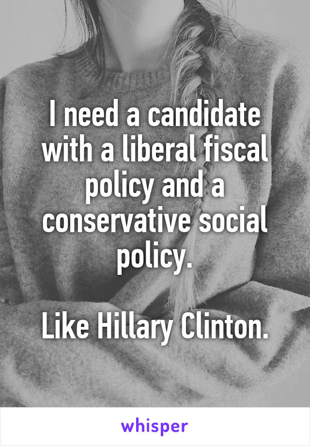 I need a candidate with a liberal fiscal policy and a conservative social policy.

Like Hillary Clinton.