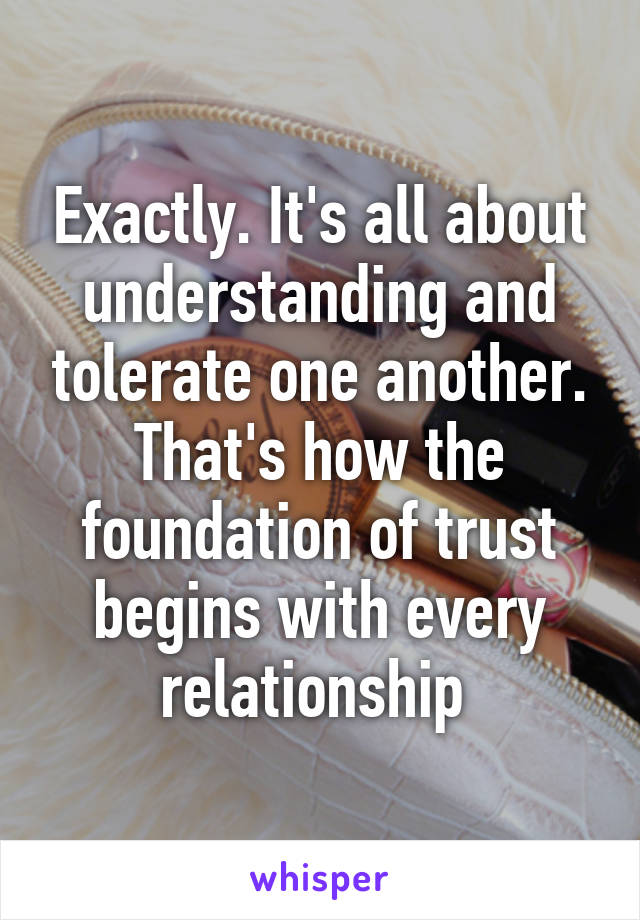 Exactly. It's all about understanding and tolerate one another. That's how the foundation of trust begins with every relationship 