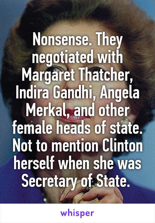 Nonsense. They negotiated with Margaret Thatcher, Indira Gandhi, Angela Merkal, and other female heads of state. Not to mention Clinton herself when she was Secretary of State. 