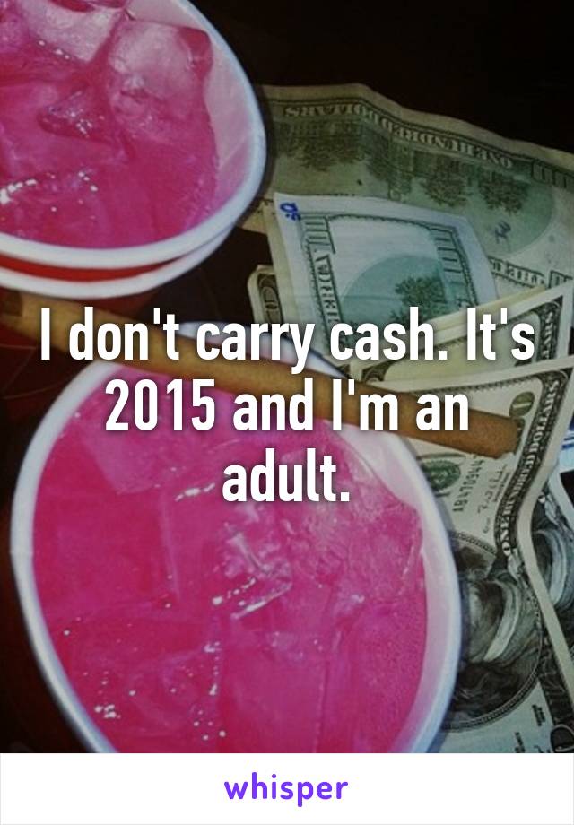 I don't carry cash. It's 2015 and I'm an adult.