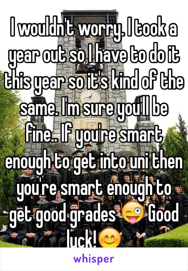 I wouldn't worry. I took a year out so I have to do it this year so it's kind of the same. I'm sure you'll be fine.. If you're smart enough to get into uni then you're smart enough to get good grades 😜 Good luck!😊