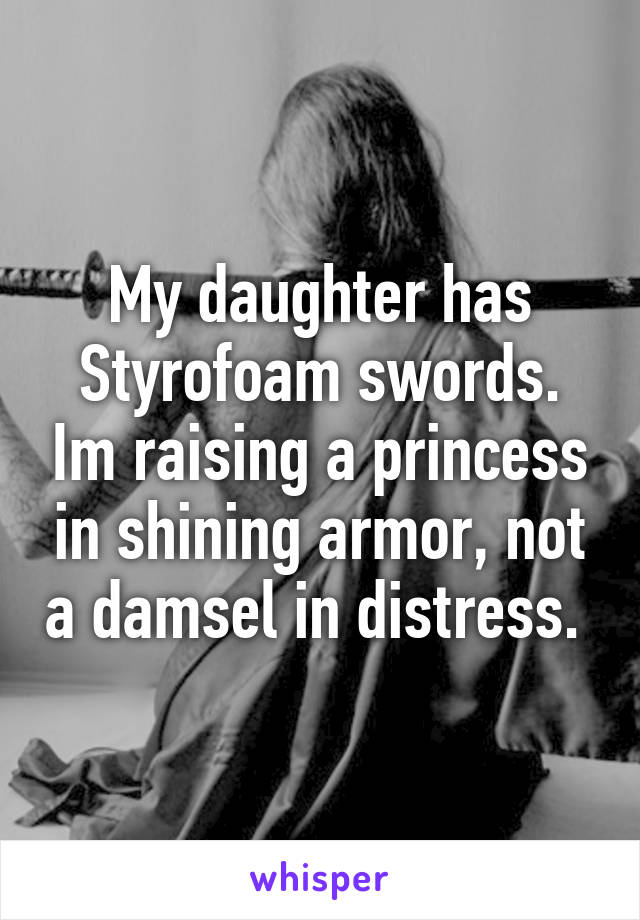 My daughter has Styrofoam swords. Im raising a princess in shining armor, not a damsel in distress. 