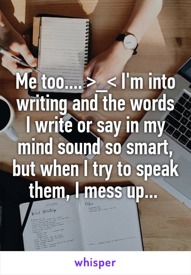 Me too.... >_< I'm into writing and the words I write or say in my mind sound so smart, but when I try to speak them, I mess up... 