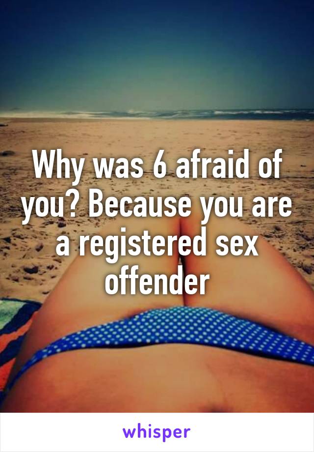 Why was 6 afraid of you? Because you are a registered sex offender