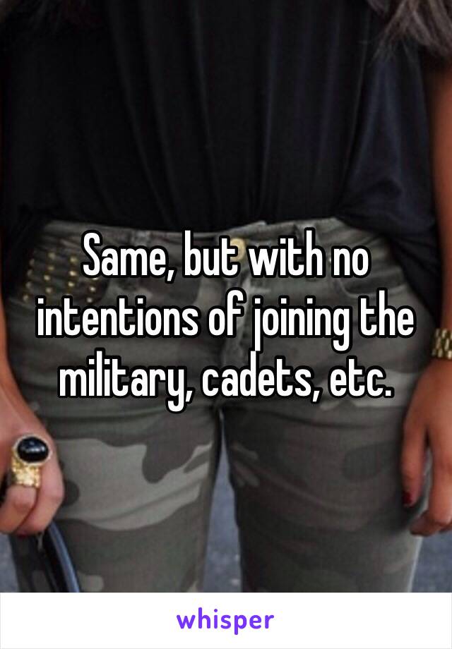 Same, but with no intentions of joining the military, cadets, etc.