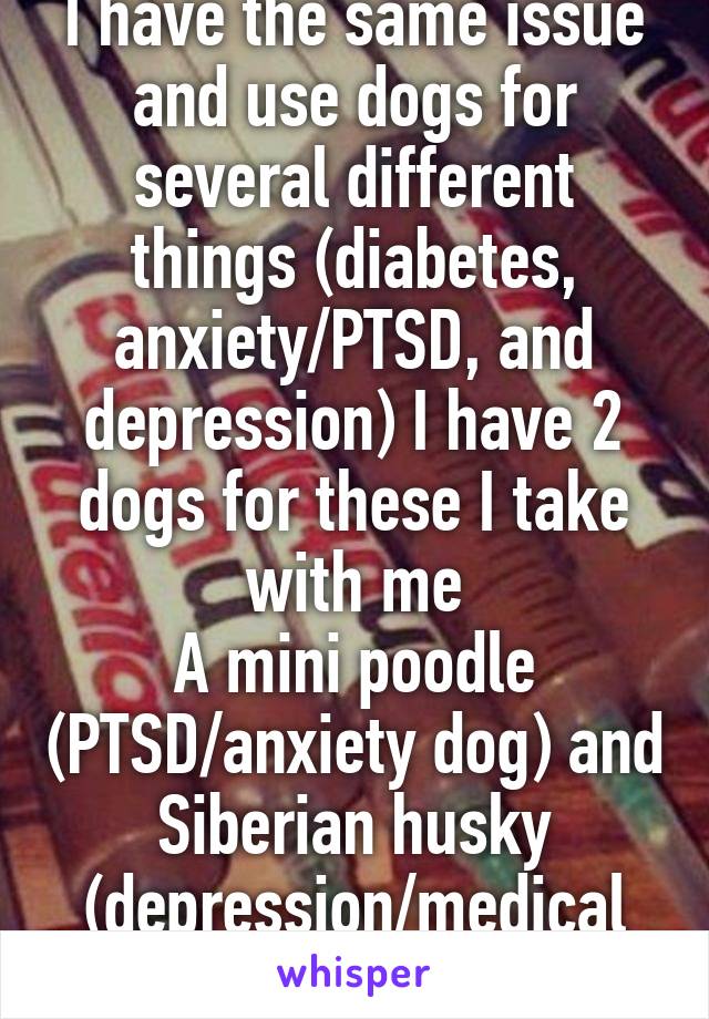 I have the same issue and use dogs for several different things (diabetes, anxiety/PTSD, and depression) I have 2 dogs for these I take with me
A mini poodle (PTSD/anxiety dog) and Siberian husky (depression/medical dog)