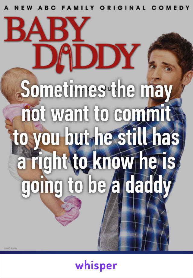 Sometimes the may not want to commit to you but he still has a right to know he is going to be a daddy