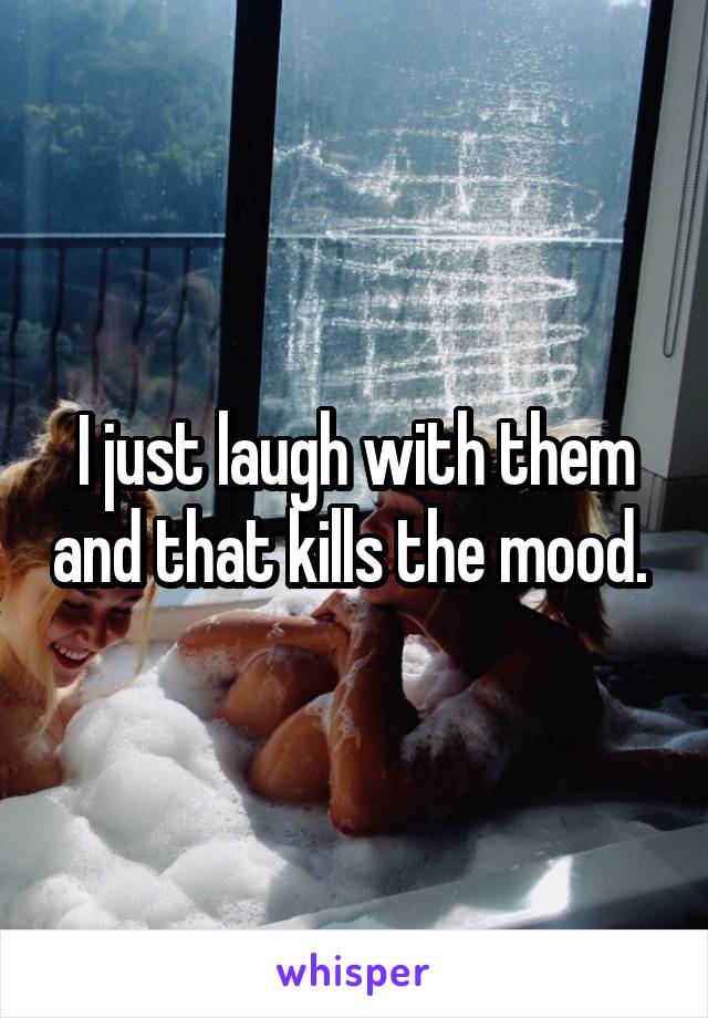 I just laugh with them and that kills the mood. 