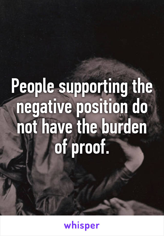 People supporting the negative position do not have the burden of proof.