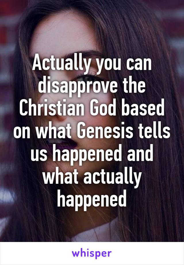 Actually you can disapprove the Christian God based on what Genesis tells us happened and what actually happened