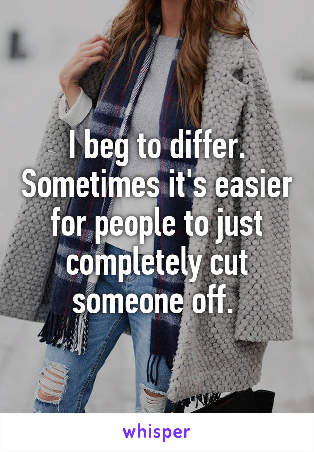I beg to differ. Sometimes it's easier for people to just completely cut someone off. 