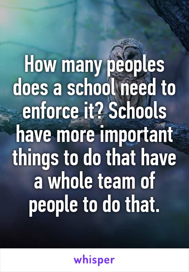 How many peoples does a school need to enforce it? Schools have more important things to do that have a whole team of people to do that.