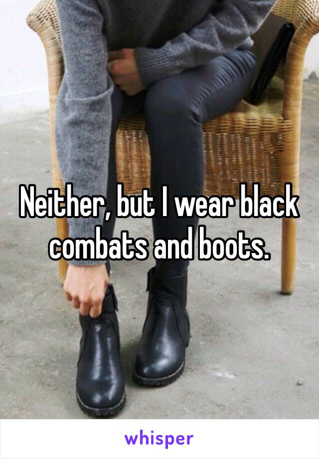 Neither, but I wear black combats and boots.