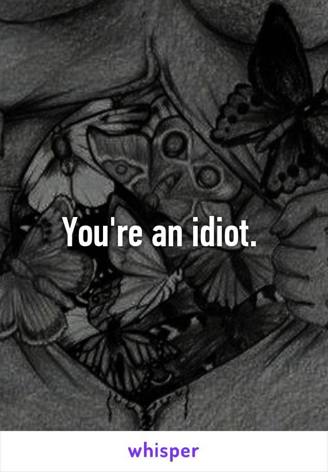 You're an idiot. 