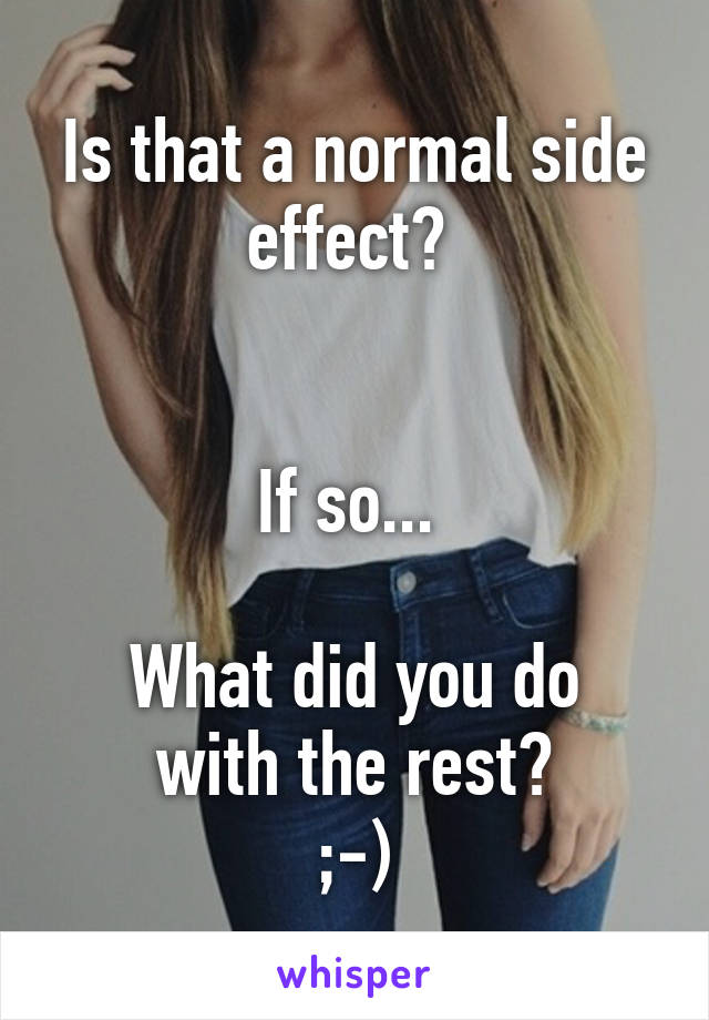 Is that a normal side effect? 


If so... 

What did you do with the rest?
;-)