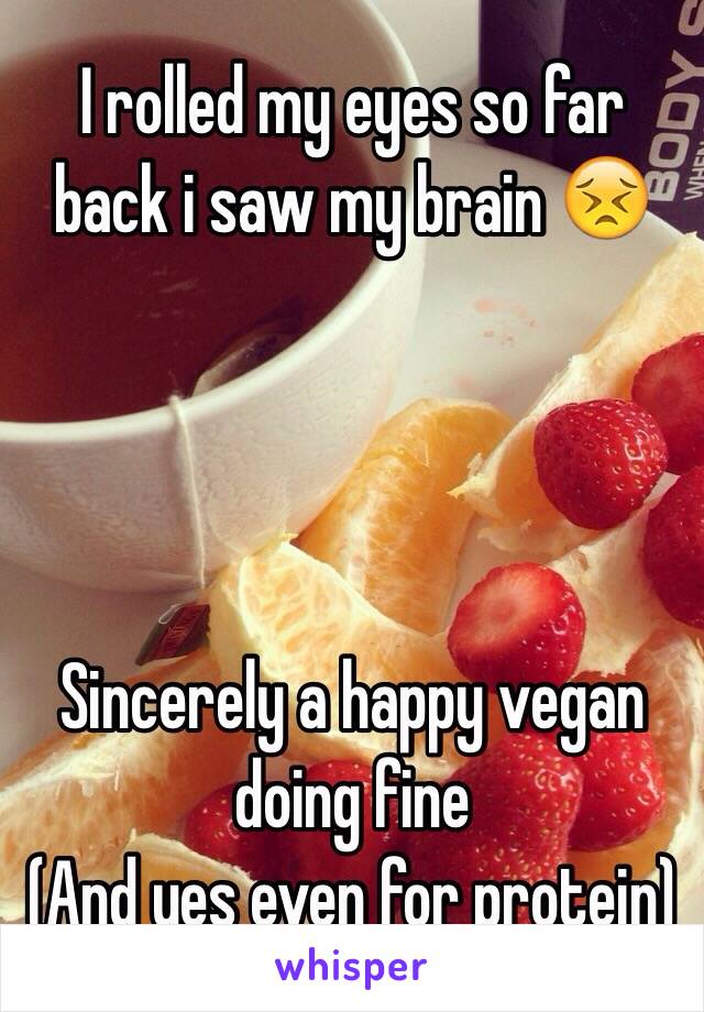 I rolled my eyes so far back i saw my brain 😣




Sincerely a happy vegan doing fine 
(And yes even for protein)