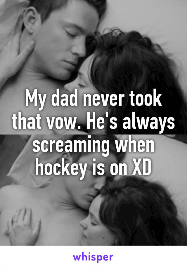 My dad never took that vow. He's always screaming when hockey is on XD