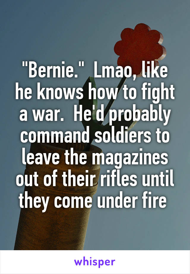 "Bernie."  Lmao, like he knows how to fight a war.  He'd probably command soldiers to leave the magazines out of their rifles until they come under fire 
