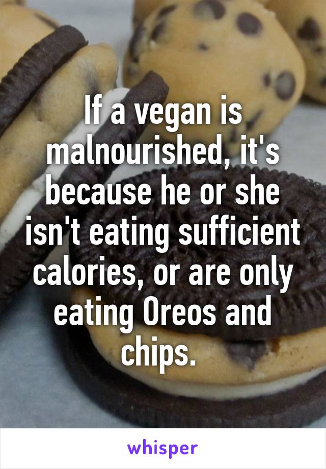 If a vegan is malnourished, it's because he or she isn't eating sufficient calories, or are only eating Oreos and chips. 