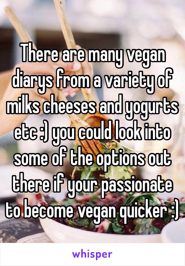 There are many vegan diarys from a variety of milks cheeses and yogurts etc :) you could look into some of the options out there if your passionate to become vegan quicker :)