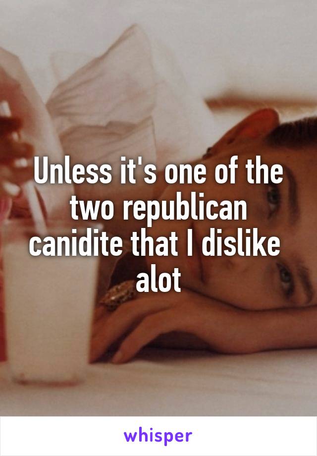 Unless it's one of the two republican canidite that I dislike  alot