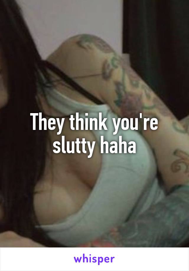 They think you're slutty haha