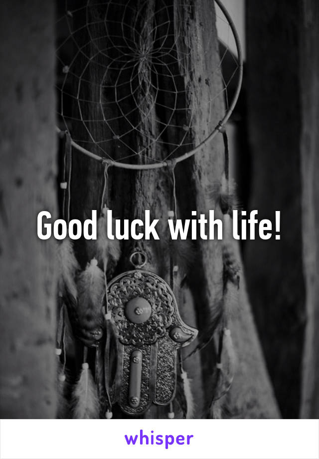 Good luck with life!