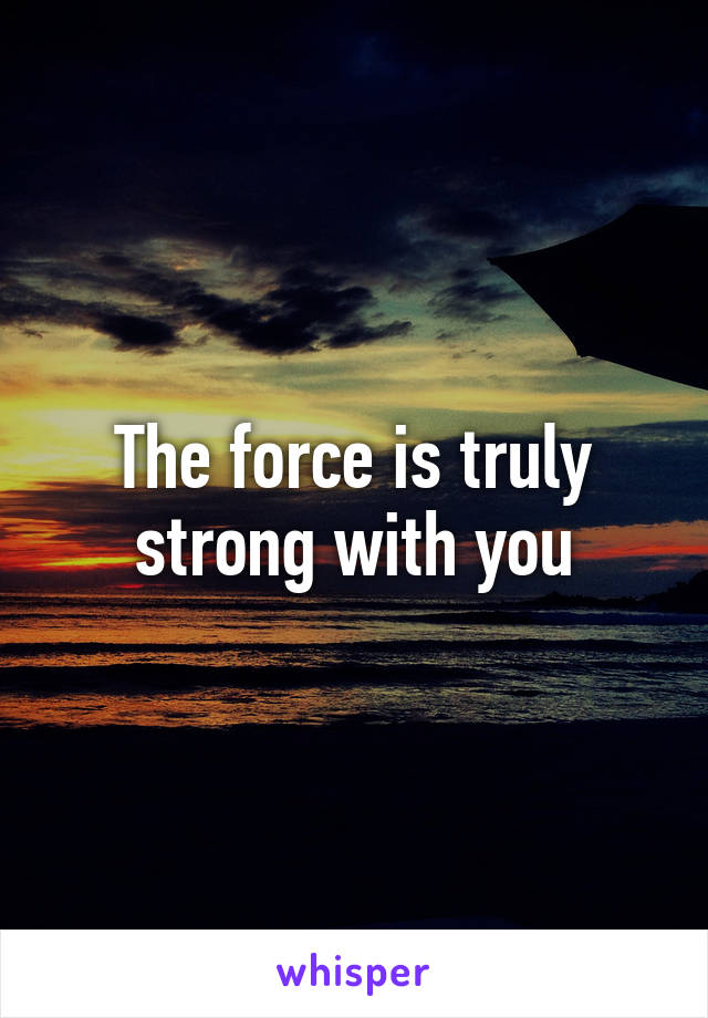 The force is truly strong with you