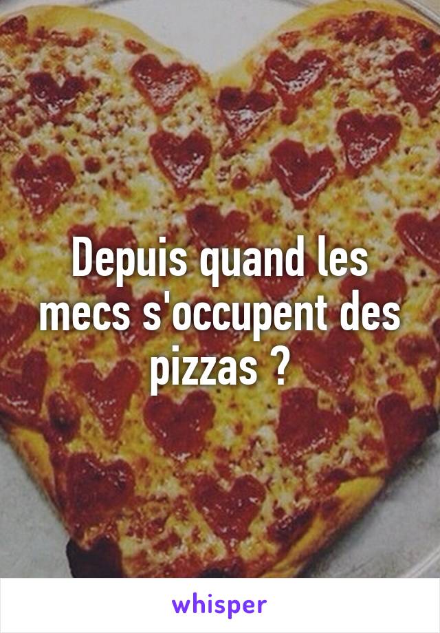 Depuis quand les mecs s'occupent des pizzas ?