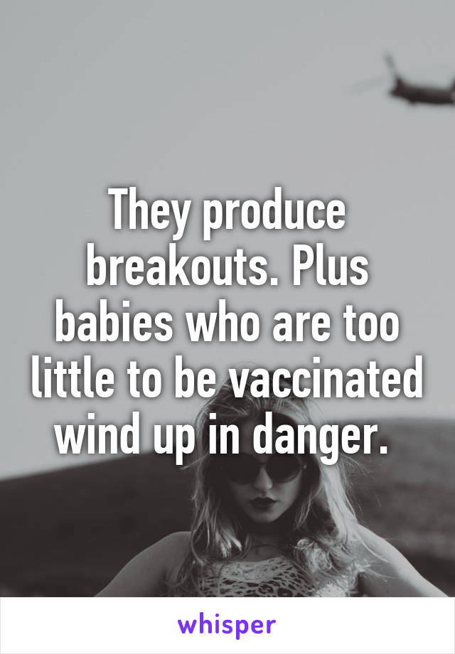 They produce breakouts. Plus babies who are too little to be vaccinated wind up in danger. 