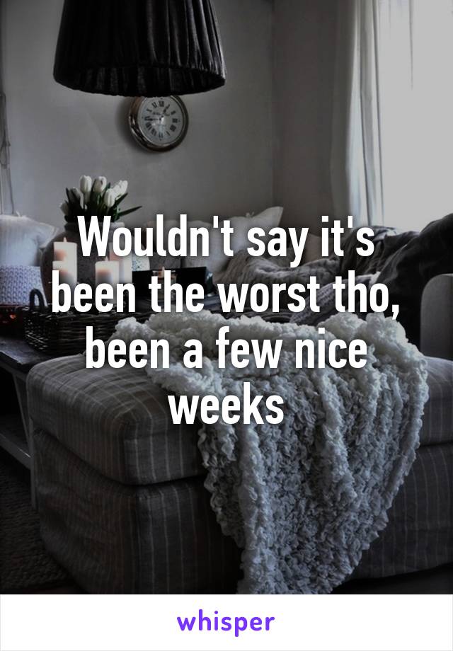 Wouldn't say it's been the worst tho, been a few nice weeks