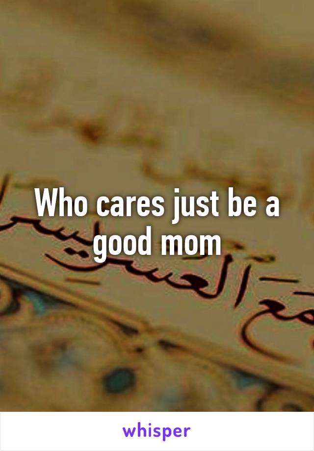 Who cares just be a good mom