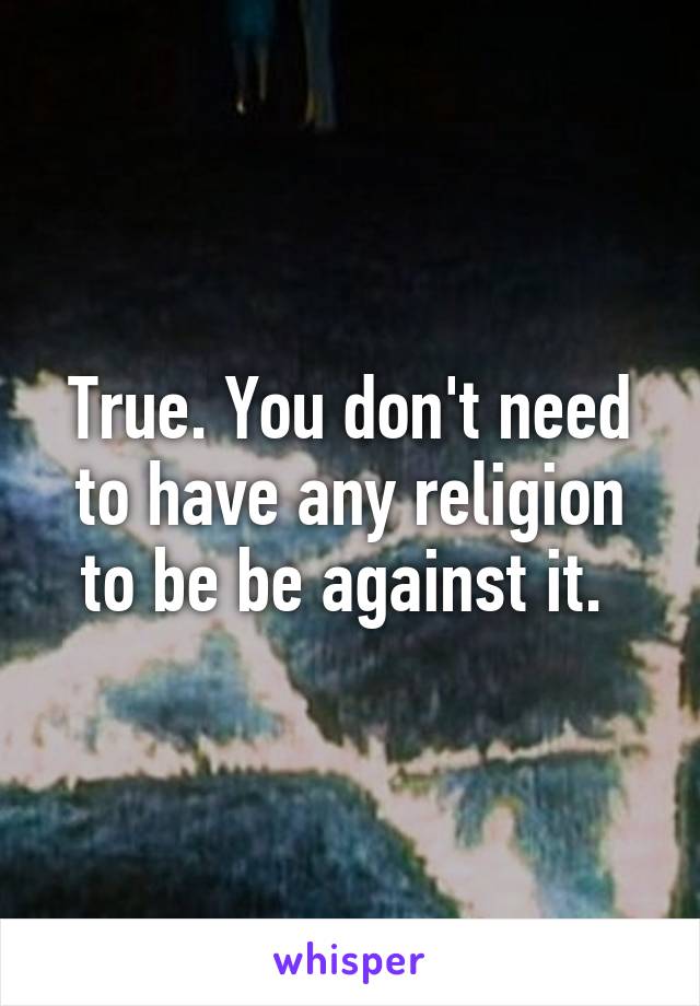 True. You don't need to have any religion to be be against it. 