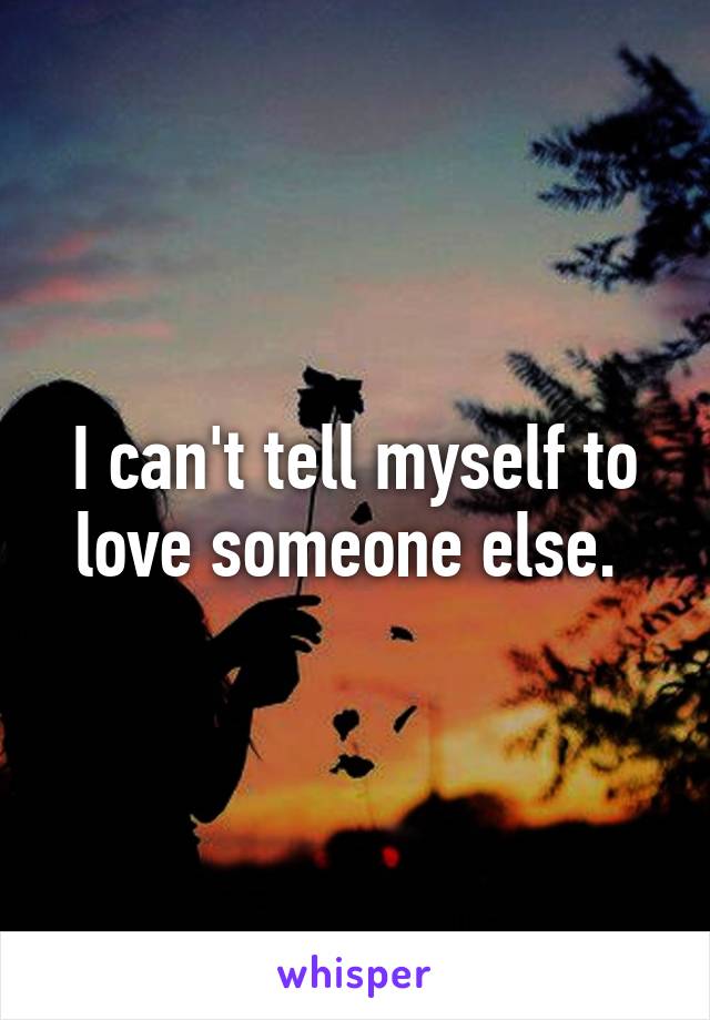 I can't tell myself to love someone else. 