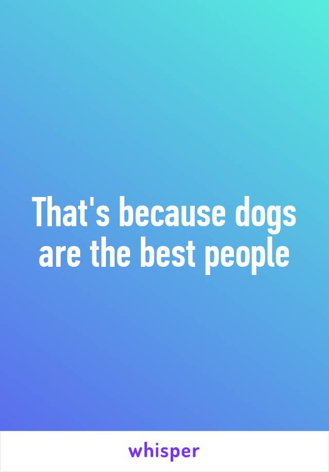 That's because dogs are the best people