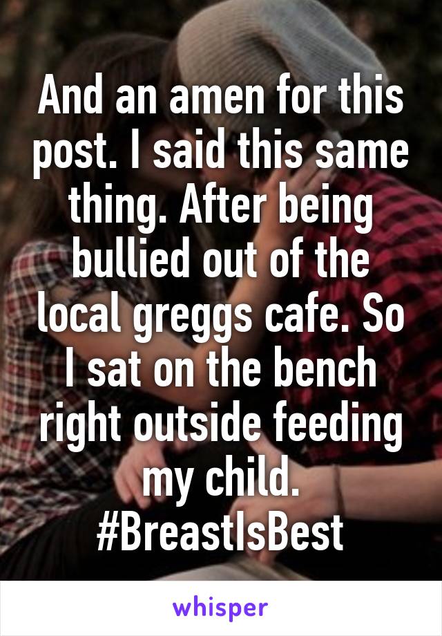 And an amen for this post. I said this same thing. After being bullied out of the local greggs cafe. So I sat on the bench right outside feeding my child.
#BreastIsBest