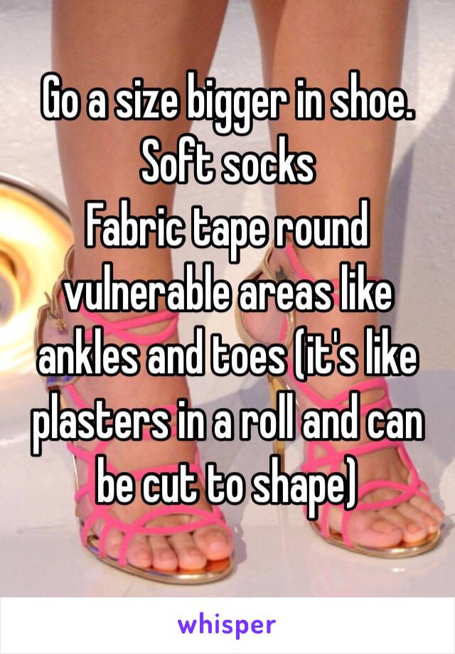 Go a size bigger in shoe.
Soft socks
Fabric tape round vulnerable areas like ankles and toes (it's like plasters in a roll and can be cut to shape)

