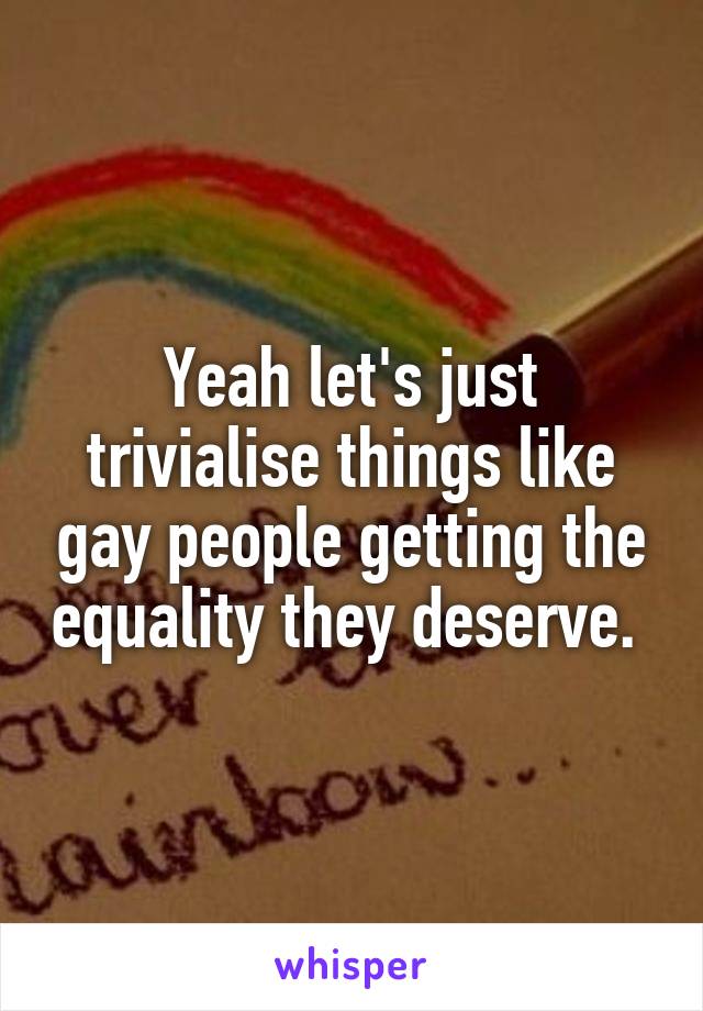 Yeah let's just trivialise things like gay people getting the equality they deserve. 