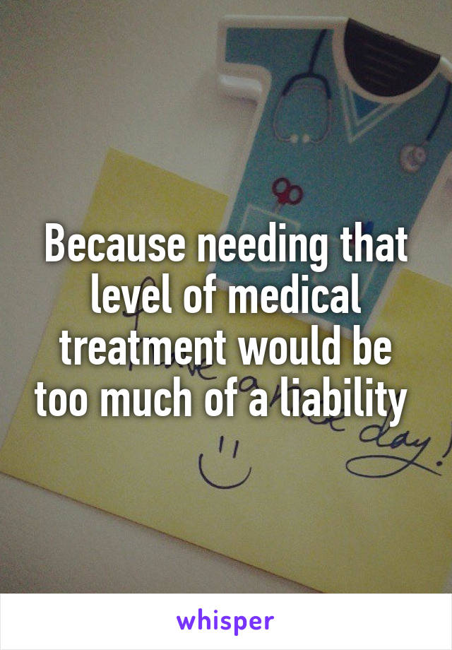 Because needing that level of medical treatment would be too much of a liability 