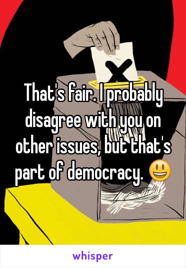 That's fair. I probably disagree with you on other issues, but that's part of democracy. 😃