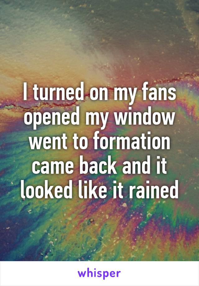 I turned on my fans opened my window went to formation came back and it looked like it rained