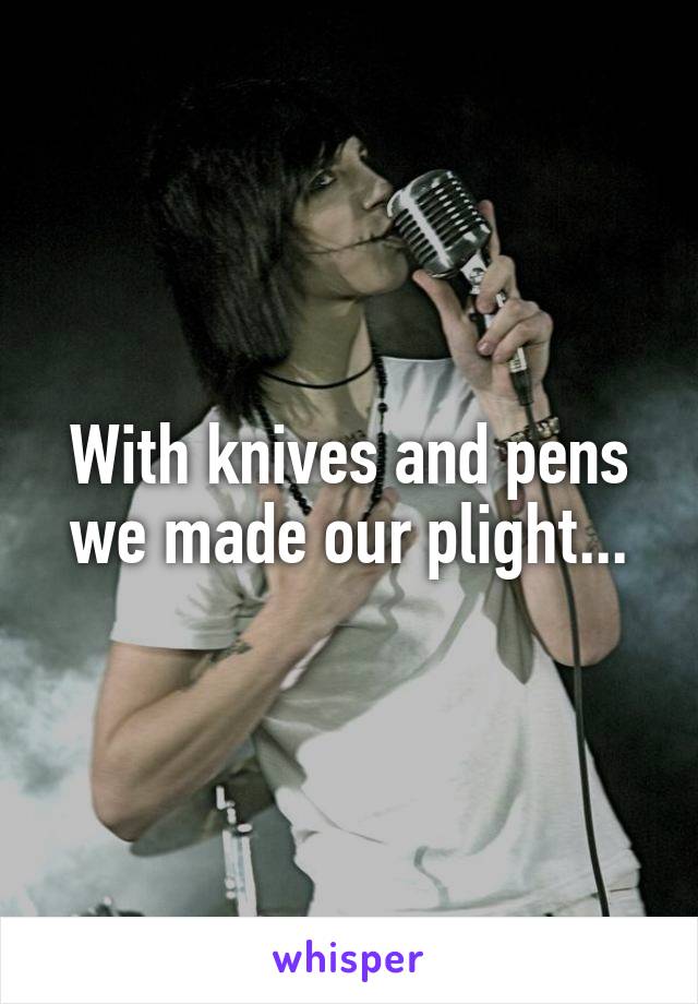 With knives and pens we made our plight...