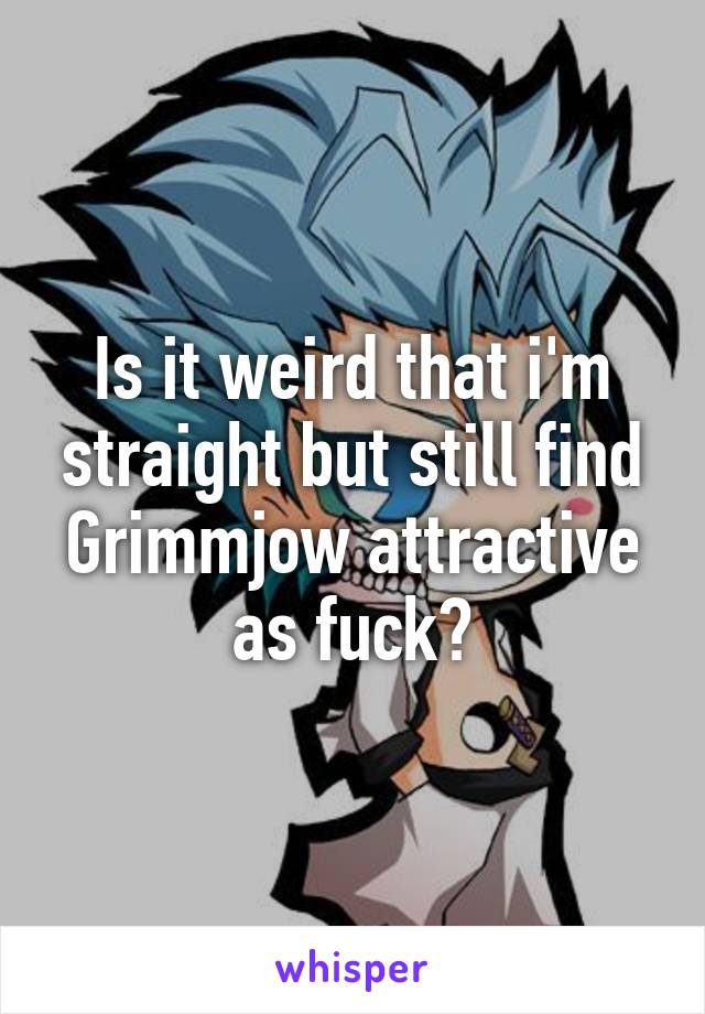 Is it weird that i'm straight but still find Grimmjow attractive as fuck?