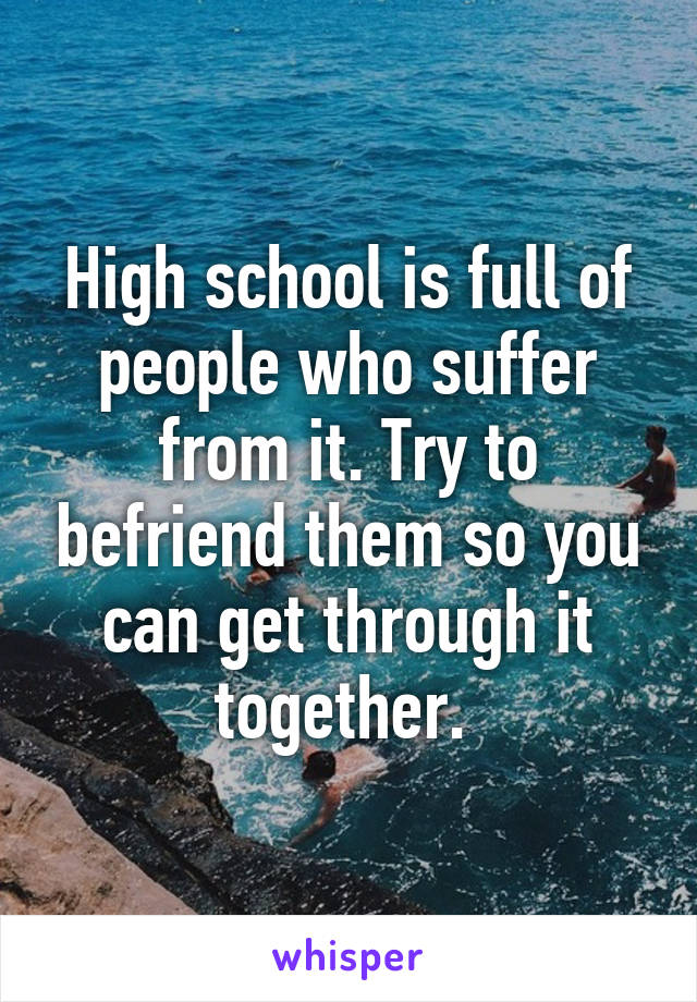 High school is full of people who suffer from it. Try to befriend them so you can get through it together. 