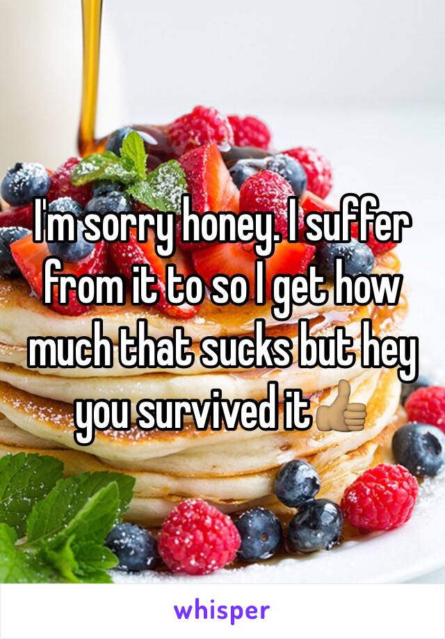 I'm sorry honey. I suffer from it to so I get how much that sucks but hey you survived it👍🏽