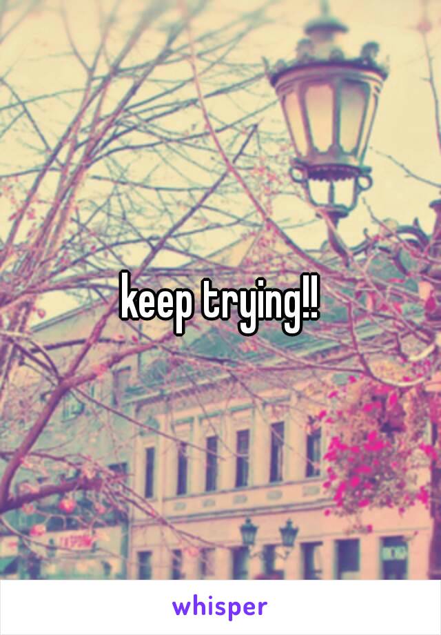 keep trying!!