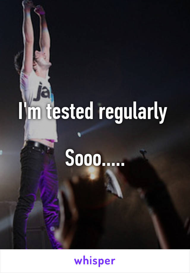 I'm tested regularly 

Sooo.....